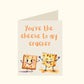 You're the cheese to my cracker